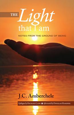 The Light That I Am: Notes from the Ground of Being - Amberchele, J C, and Lang, Richard (Epilogue by), and Harding, Douglas (Afterword by)