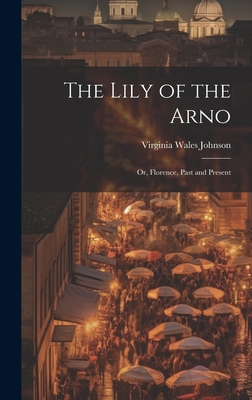 The Lily of the Arno: Or, Florence, Past and Present - Johnson, Virginia Wales