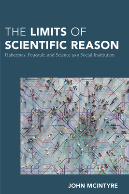 The Limits of Scientific Reason: Habermas, Foucault, and Science as a Social Institution - McIntyre, John