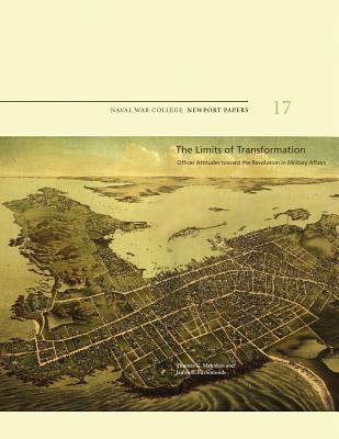The Limits of Transformation: Officer Attitudes Toward the Revolution in Military Affairs: Naval War College Newport Papers 17 - FitzSimonds, James R, and Press, Naval War College, and Mahnken, Thomas G