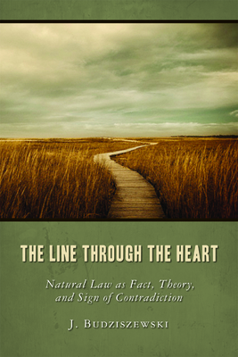 The Line Through the Heart: Natural Law as Fact, Theory, and Sign of Contradiction - Budziszewski, J, PH.D, PH D