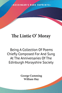 The Lintie O' Moray: Being A Collection Of Poems Chiefly Composed For And Sung At The Anniversaries Of The Edinburgh Morayshire Society: From 1829-1841 (1851)
