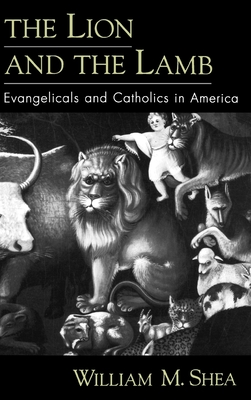 The Lion and the Lamb: Evangelicals and Catholics in America - Shea, William M