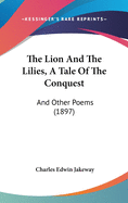 The Lion And The Lilies, A Tale Of The Conquest: And Other Poems (1897)