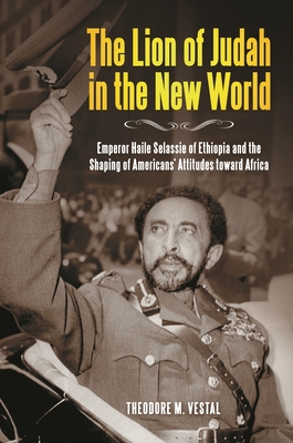 The Lion of Judah in the New World: Emperor Haile Selassie of Ethiopia and the Shaping of Americans' Attitudes Toward Africa - Ph D, Theodore M Vestal