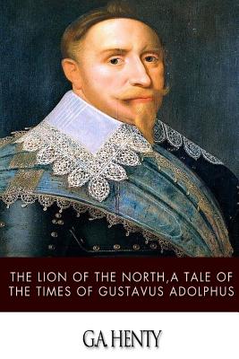 The Lion of the North, a Tale of the Times of Gustavus Adolphus - Henty, G a