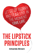 The LIPSTICK Principles: Let go of worry and fear, live in the moment, love life