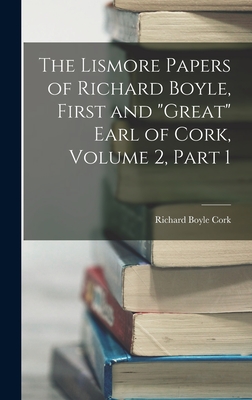 The Lismore Papers of Richard Boyle, First and "Great" Earl of Cork, Volume 2, part 1 - Cork, Richard Boyle
