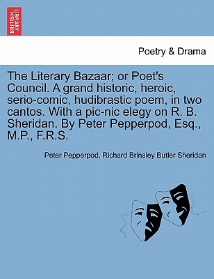 The Literary Bazaar; Or Poet's Council. a Grand Historic, Heroic, Serio-Comic, Hudibrastic Poem, in Two Cantos. with a PIC-Nic Elegy on R. B. Sheridan. by Peter Pepperpod, Esq., M.P., F.R.S. - Pepperpod, Peter, and Sheridan, Richard Brinsley Butler