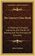 The Literary Class Book: Or Readings in English Literature; And the Art of Reading and the Principles of Elocution