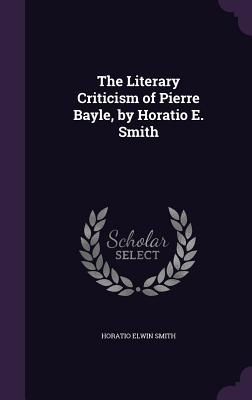 The Literary Criticism of Pierre Bayle, by Horatio E. Smith - Smith, Horatio Elwin