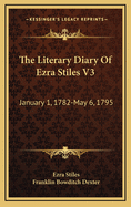 The Literary Diary of Ezra Stiles V3: January 1, 1782-May 6, 1795
