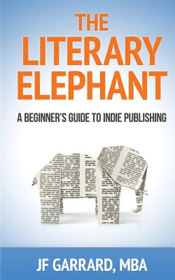 The Literary Elephant: The Beginner's Guide To Indie Publishing - Garrard, Jf