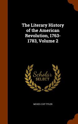 The Literary History of the American Revolution, 1763-1783, Volume 2 - Tyler, Moses Coit