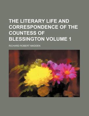 The Literary Life and Correspondence of the Countess of Blessington Volume 1 - Madden, Richard Robert