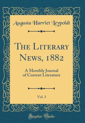 The Literary News, 1882, Vol. 3: A Monthly Journal of Current Literature (Classic Reprint) - Leypoldt, Augusta Harriet
