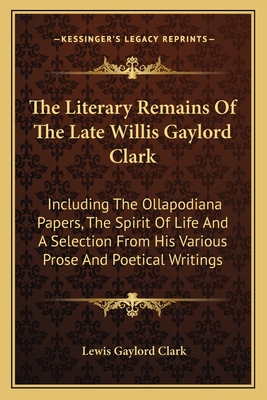 The Literary Remains of the Late Willis Gaylord Clark: Including the Ollapodiana Papers, the Spirit of Life and a Selection from His Various Prose and Poetical Writings - Clark, Lewis Gaylord (Editor)