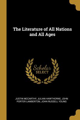 The Literature of All Nations and All Ages - McCarthy, Justin, and Hawthorne, Julian, and Lamberton, John Porter