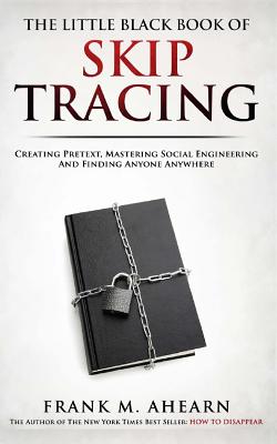 The Little Black Book of Skip Tracing: Creating Pretext, Mastering Social Engineering and Finding Anyone Anywhere - Ahearn, Frank M