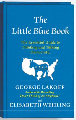 The Little Blue Book: The Essential Guide to Thinking and Talking Democratic - Lakoff, George, and Wehling, Elisabeth