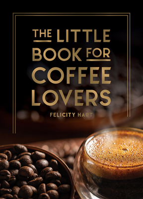 The Little Book for Coffee Lovers: Recipes, Trivia and How to Brew Great Coffee: The Perfect Gift for Any Aspiring Barista - Hart, Felicity