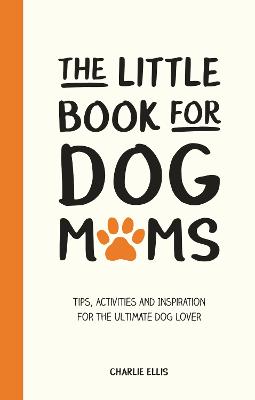 The Little Book for Dog Mums: Tips, Activities and Inspiration for the Ultimate Dog Lover - Ellis, Charlie