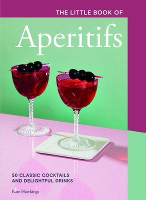 The Little Book of Aperitifs: 50 Classic Cocktails and Delightful Drinks - Hawkings, Kate