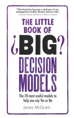 The Little Book of Big Decision Models: The 70 most useful models to help you say Yes or No - McGrath, James