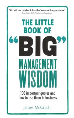 The Little Book of Big Management Wisdom: 90 Important Quotes and How to Use Them in Business - McGrath, James