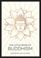 The Little Book of Buddhism: An Introduction to the Key Figures, Beliefs and Practices You Need to Know