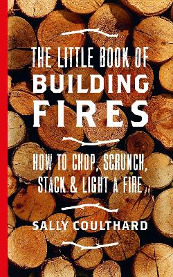 The Little Book of Building Fires: How to Chop, Scrunch, Stack and Light a Fire - Coulthard, Sally