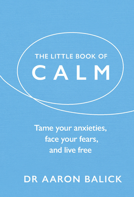 The Little Book of Calm: Tame Your Anxieties, Face Your Fears, and Live Free - Balick, Aaron, Dr.