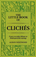 The Little Book of Cliches: From Everyday Idioms to Shakespearian Sayings