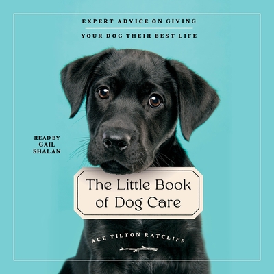 The Little Book of Dog Care: Expert Advice on Giving Your Dog Their Best Life - Ratcliff, Ace Tilton, and Shalan, Gail (Read by)