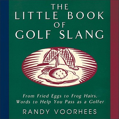 The Little Book of Golf Slang: From Fried Eggs to Frog Hairs, Words to Help You Pass as a Golfer - Voorhees, Randy