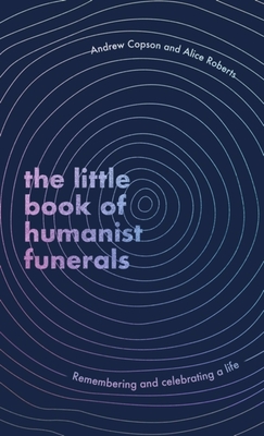 The Little Book of Humanist Funerals: Remembering and celebrating a life - Copson, Andrew, and Roberts, Alice