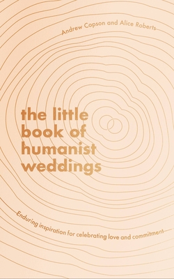 The Little Book of Humanist Weddings: Enduring inspiration for celebrating love and commitment - Copson, Andrew, and Roberts, Alice