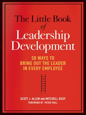 The Little Book of Leadership Development: 50 Ways to Bring Out the Leader in Every Employee - Allen, Scott J, and Kusy, Mitchell, Dr., and Vaill, Peter (Foreword by)