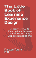 The Little Book of Learning Experience Design: A Beginner's Guide to Creating Great Learning Experiences for Today's Corporate Environments