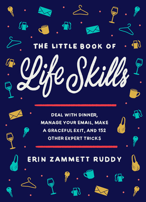 The Little Book of Life Skills: Deal with Dinner, Manage Your Email, Make a Graceful Exit, and 152 Other Expert Tricks - Zammett Ruddy, Erin