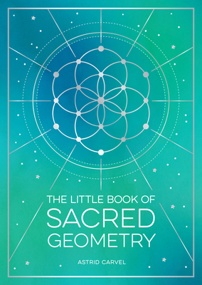 The Little Book of Sacred Geometry: How to Harness the Power of Cosmic Patterns, Signs and Symbols - Carvel, Astrid