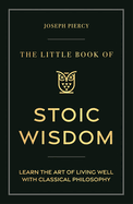 The Little Book of Stoic Wisdom: Learn the Art of Living Well with Classical Philosophy