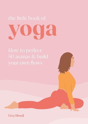 The Little Book of Yoga: How to Perfect 50 Asanas and Build Your Own Flows - Hood, Lisa