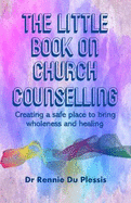 The Little Book on Church Counselling: Creating a Safe Place to bring Wholeness and Healing