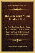 The Little Child at the Breakfast Table: At the Breakfast Table; Days and Seasons; Little Prayers for Morning, Bedtime and Household Thanksgivings