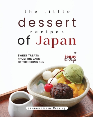 The Little Dessert Recipes of Japan: Sweet Treats from the Land of the Rising Sun - D Kings, Jenny