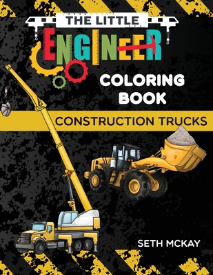 The Little Engineer Coloring Book - Construction Trucks: Fun and Educational Construction Truck Coloring Book for Preschool and Elementary Children - McKay, Seth