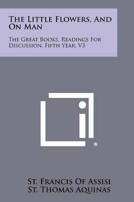 The Little Flowers, and on Man: The Great Books, Readings for Discussion, Fifth Year, V3 - Assisi, St Francis of, and Aquinas, Thomas, Saint, and Aquinas, St Thomas