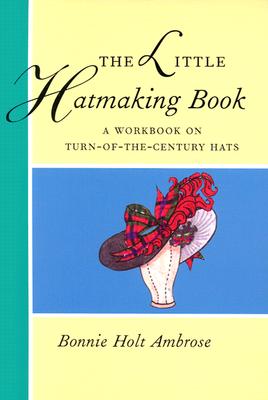 The Little Hatmaking Book: A Workbook on Turn-Of-The-Century Hats - Ambrose, Bonnie