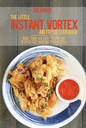 The Little Instant Vortex Air Fryer Cookbook: More Than 100 Easy To Follow Recipes For Your Instant Vortex